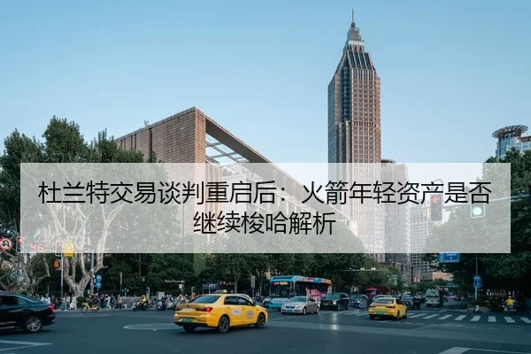 杜兰特交易谈判重启后：火箭年轻资产是否继续梭哈解析