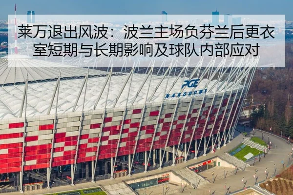 莱万退出风波：波兰主场负芬兰后更衣室短期与长期影响及球队内部应对