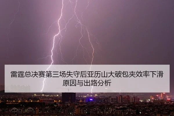 雷霆总决赛第三场失守后亚历山大破包夹效率下滑原因与出路分析