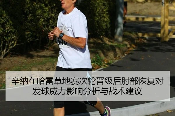 辛纳在哈雷草地赛次轮晋级后肘部恢复对发球威力影响分析与战术建议