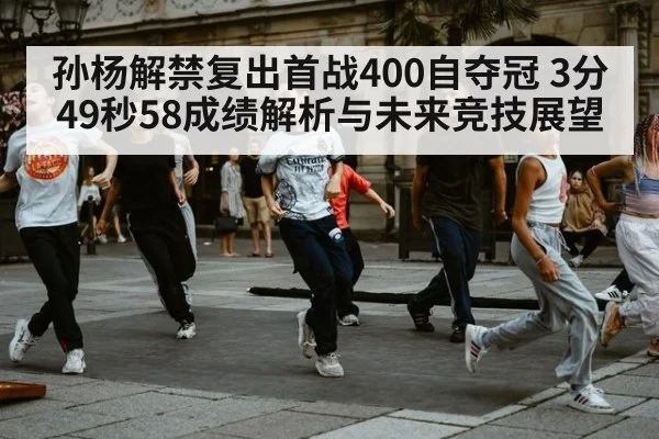 孙杨解禁复出首战400自夺冠 3分49秒58成绩解析与未来竞技展望