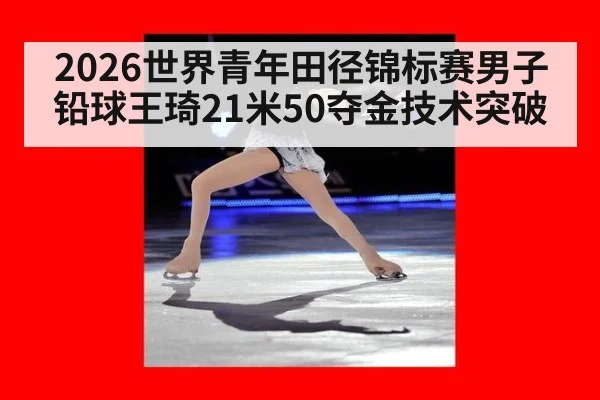 2026世界青年田径锦标赛男子铅球王琦21米50夺金技术突破