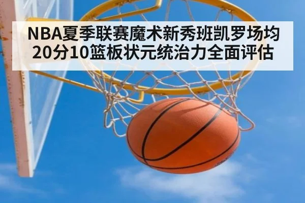 NBA夏季联赛魔术新秀班凯罗场均20分10篮板状元统治力全面评估