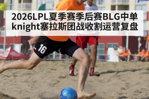 2026LPL夏季赛季后赛BLG中单knight塞拉斯团战收割运营复盘