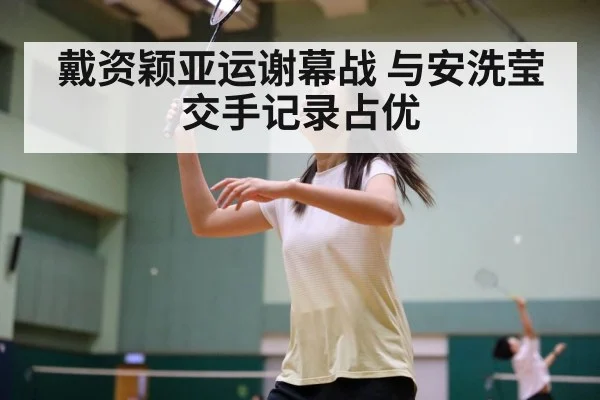 戴资颖亚运谢幕战 与安洗莹交手记录占优