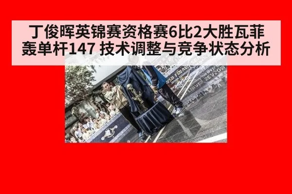 丁俊晖英锦赛资格赛6比2大胜瓦菲轰单杆147 技术调整与竞争状态分析
